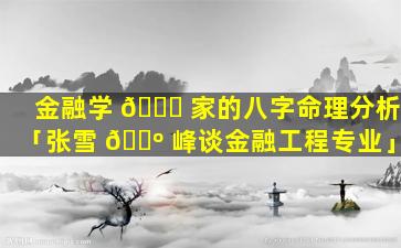 金融学 🐕 家的八字命理分析「张雪 🐺 峰谈金融工程专业」